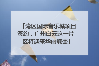 湾区国际音乐城项目签约，广州白云这一片区将迎来华丽蝶变