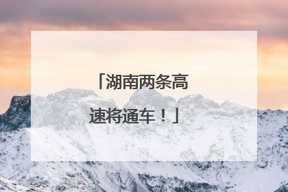 湖南两条高速将通车！