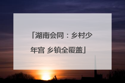 湖南会同：乡村少年宫 乡镇全覆盖