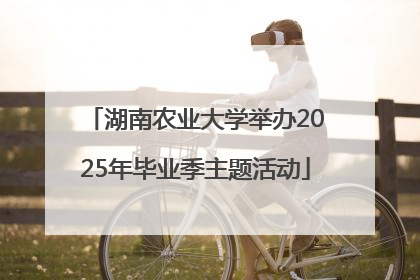湖南农业大学举办2025年毕业季主题活动
