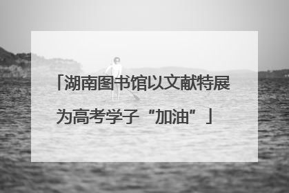 湖南图书馆以文献特展为高考学子“加油”