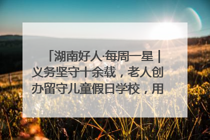 湖南好人·每周一星｜义务坚守十余载，老人创办留守儿童假日学校，用爱传道以心授艺