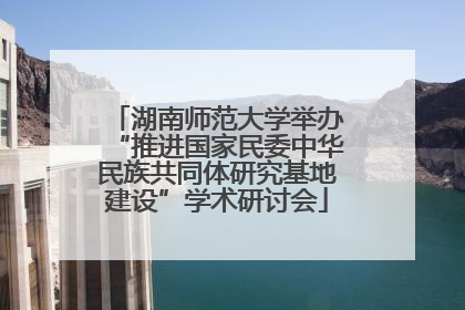 湖南师范大学举办“推进国家民委中华民族共同体研究基地建设”学术研讨会
