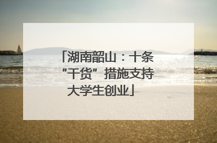 湖南韶山：十条“干货”措施支持大学生创业
