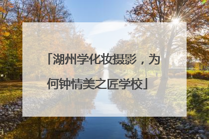 湖州学化妆摄影，为何钟情美之匠学校