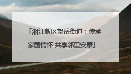 湘江新区望岳街道：传承家国情怀 共享邻里安康