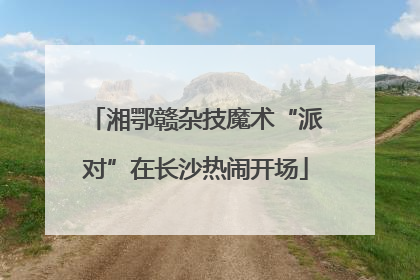 湘鄂赣杂技魔术“派对”在长沙热闹开场