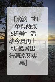 滴滴“打一单得两张5折券”活动今夏再上线 酷暑出行清凉又实惠