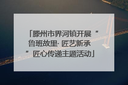 滕州市界河镇开展“鲁班故里· 匠艺新承”匠心传递主题活动