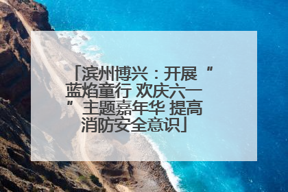 滨州博兴：开展“蓝焰童行 欢庆六一”主题嘉年华 提高消防安全意识