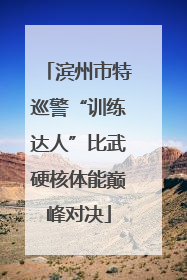 滨州市特巡警“训练达人”比武硬核体能巅峰对决