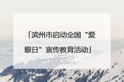 滨州市启动全国“爱眼日”宣传教育活动
