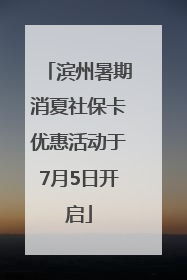 滨州暑期消夏社保卡优惠活动于7月5日开启