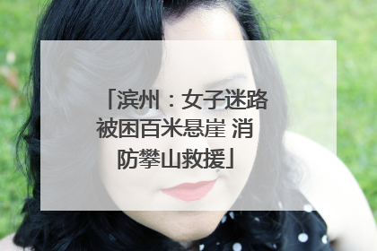 滨州：女子迷路被困百米悬崖 消防攀山救援