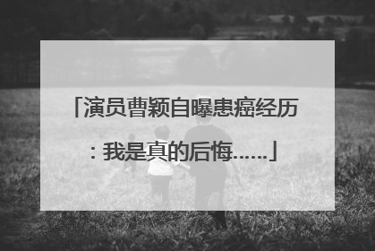 演员曹颖自曝患癌经历：我是真的后悔……