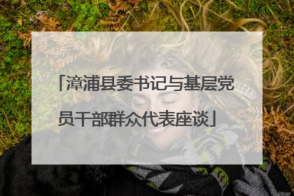 漳浦县委书记与基层党员干部群众代表座谈
