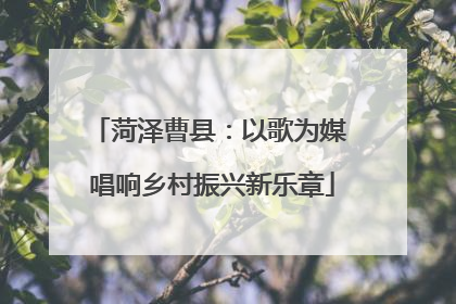 菏泽曹县：以歌为媒 唱响乡村振兴新乐章