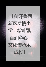 菏泽鲁西新区岳楼小学：粽叶飘香润童心 文化传承乐成长