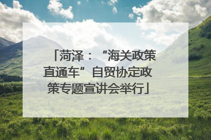 菏泽：“海关政策直通车”自贸协定政策专题宣讲会举行