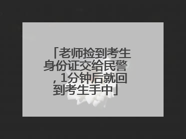 老师捡到考生身份证交给民警，1分钟后就回到考生手中