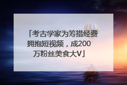 考古学家为筹措经费拥抱短视频，成200万粉丝美食大V