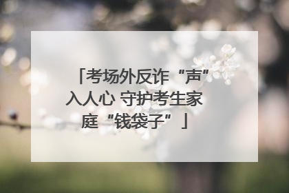 考场外反诈“声”入人心 守护考生家庭“钱袋子”