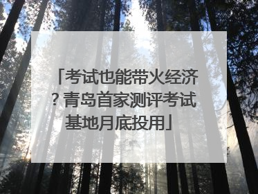 考试也能带火经济？青岛首家测评考试基地月底投用