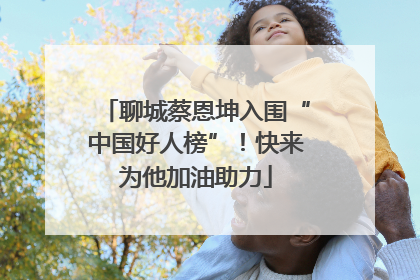 聊城蔡恩坤入围“中国好人榜”！快来为他加油助力