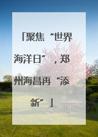 聚焦“世界海洋日”，郑州海昌再“添新”