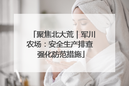 聚焦北大荒｜军川农场：安全生产排查 强化防范措施