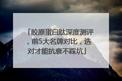 胶原蛋白肽深度测评，前5大名牌对比，选对才能抗衰不踩坑