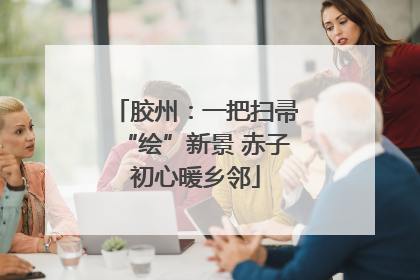 胶州：一把扫帚“绘”新景 赤子初心暖乡邻