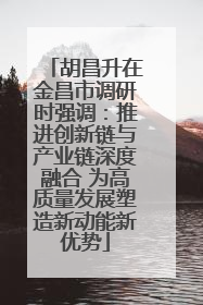胡昌升在金昌市调研时强调：推进创新链与产业链深度融合 为高质量发展塑造新动能新优势