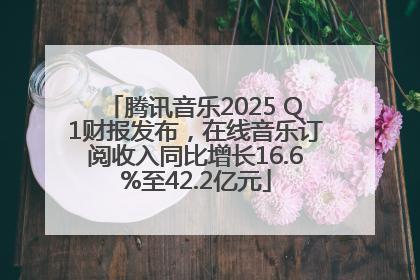 腾讯音乐2025 Q1财报发布，在线音乐订阅收入同比增长16.6%至42.2亿元