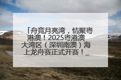 舟竞月亮湾，情聚粤港澳！2025粤港澳大湾区（深圳南澳）海上龙舟赛正式开赛！_深圳新闻网