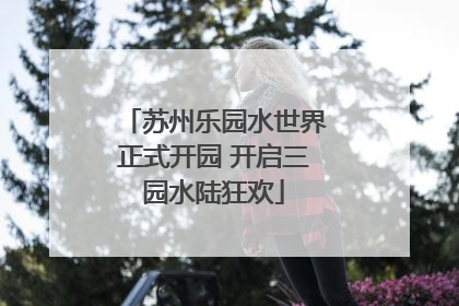 苏州乐园水世界正式开园 开启三园水陆狂欢