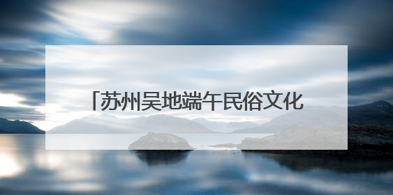 苏州吴地端午民俗文化“大餐”来了，还有相声专场演出可免费领票