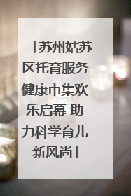 苏州姑苏区托育服务健康市集欢乐启幕 助力科学育儿新风尚
