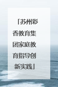苏州彩香教育集团家庭教育指导创新实践