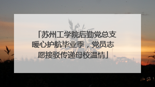苏州工学院后勤党总支暖心护航毕业季，党员志愿接驳传递母校温情