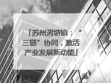 苏州渭塘镇：“三链”协同，激活产业发展新动能