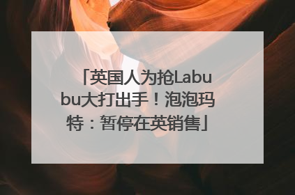 英国人为抢Labubu大打出手！泡泡玛特：暂停在英销售
