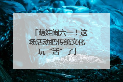萌娃闹六一！这场活动把传统文化玩“活”了