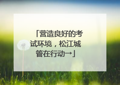 营造良好的考试环境，松江城管在行动→
