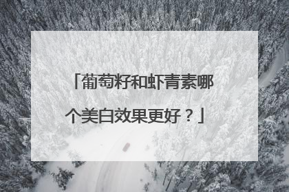 葡萄籽和虾青素哪个美白效果更好？