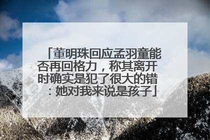 董明珠回应孟羽童能否再回格力，称其离开时确实是犯了很大的错：她对我来说是孩子