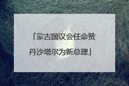 蒙古国议会任命赞丹沙塔尔为新总理