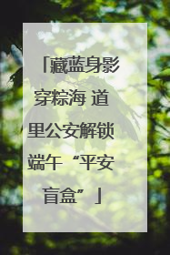 藏蓝身影穿粽海 道里公安解锁端午“平安盲盒”