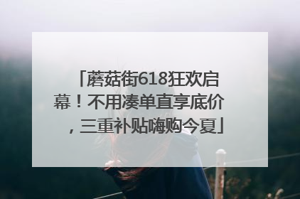 蘑菇街618狂欢启幕！不用凑单直享底价，三重补贴嗨购今夏
