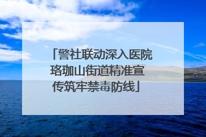 警社联动深入医院 珞珈山街道精准宣传筑牢禁毒防线